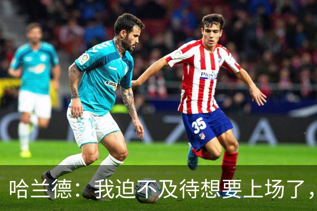 哈兰德：我迫不及待想要上场了，挪威队员彼此之间非常了解