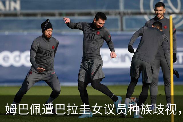 姆巴佩遭巴拉圭女议员种族歧视，法国足协声援：言论令人发指，绝对不可接受
