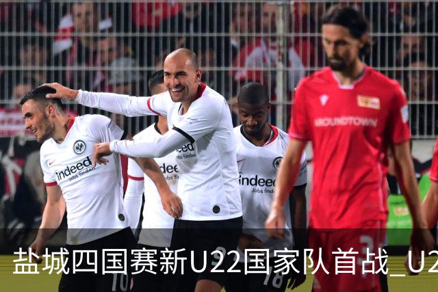 盐城四国赛新U22国家队首战 U20小将替补出彩